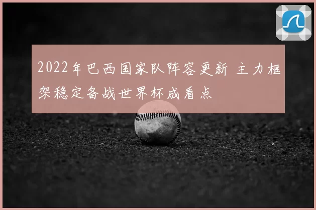 2022年巴西国家队阵容更新 主力框架稳定备战世界杯成看点