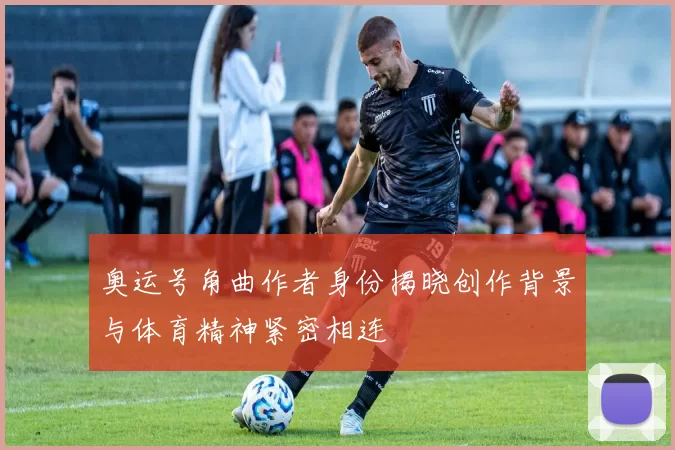 奥运号角曲作者身份揭晓创作背景与体育精神紧密相连