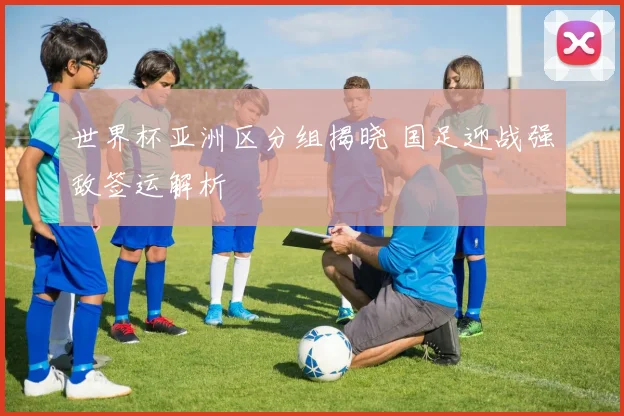 世界杯亚洲区分组揭晓 国足迎战强敌签运解析