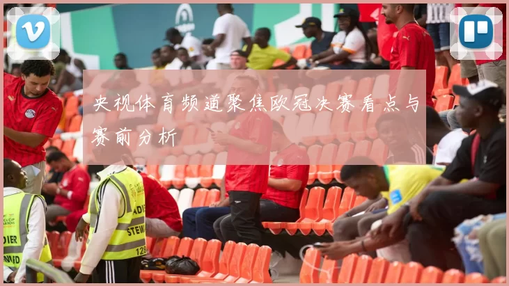 央视体育频道聚焦欧冠决赛看点与赛前分析