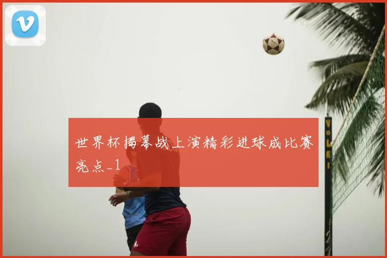 世界杯揭幕战上演精彩进球成比赛亮点_1