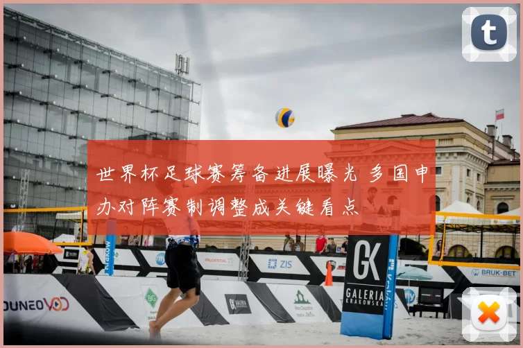 世界杯足球赛筹备进展曝光 多国申办对阵赛制调整成关键看点